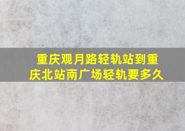 重庆观月路轻轨站到重庆北站南广场轻轨要多久