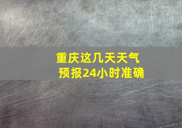 重庆这几天天气预报24小时准确