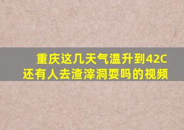 重庆这几天气温升到42C还有人去渣滓洞耍吗的视频