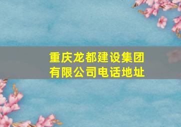 重庆龙都建设集团有限公司电话地址