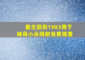 重生回到1983周于峰蒋小朵网剧免费观看