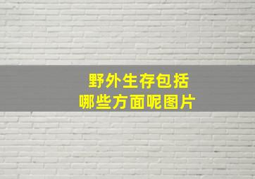 野外生存包括哪些方面呢图片