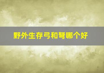 野外生存弓和弩哪个好