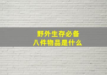 野外生存必备八件物品是什么