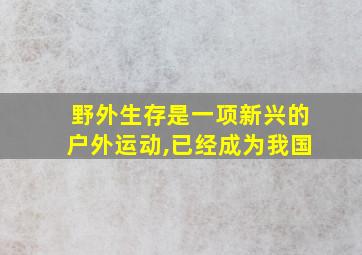 野外生存是一项新兴的户外运动,已经成为我国