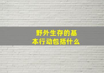 野外生存的基本行动包括什么