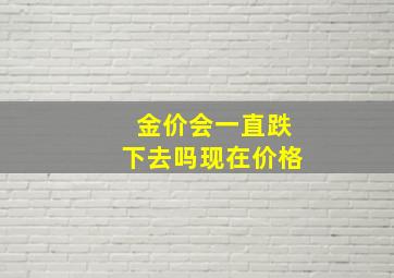 金价会一直跌下去吗现在价格