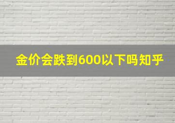 金价会跌到600以下吗知乎