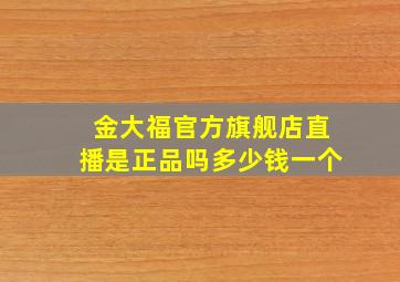 金大福官方旗舰店直播是正品吗多少钱一个