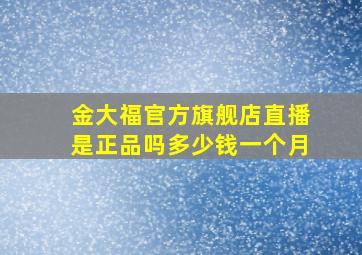 金大福官方旗舰店直播是正品吗多少钱一个月