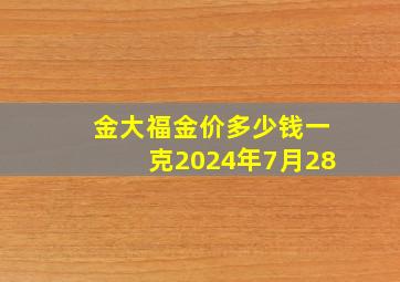 金大福金价多少钱一克2024年7月28