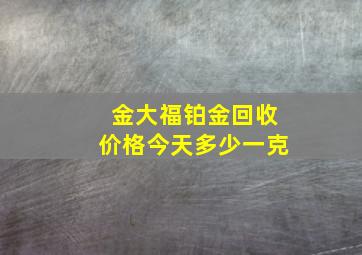 金大福铂金回收价格今天多少一克