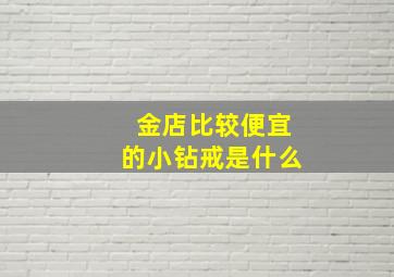 金店比较便宜的小钻戒是什么