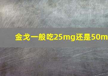 金戈一般吃25mg还是50mg