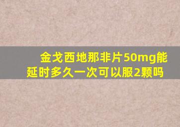 金戈西地那非片50mg能延时多久一次可以服2颗吗