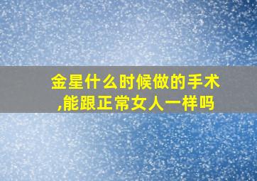 金星什么时候做的手术,能跟正常女人一样吗