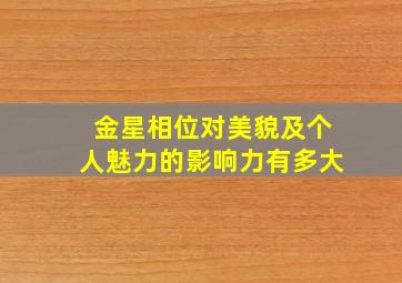 金星相位对美貌及个人魅力的影响力有多大