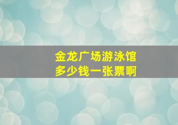 金龙广场游泳馆多少钱一张票啊