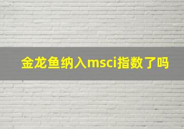 金龙鱼纳入msci指数了吗