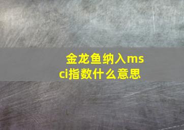 金龙鱼纳入msci指数什么意思