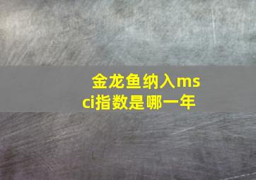 金龙鱼纳入msci指数是哪一年