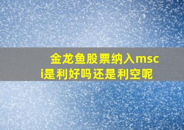 金龙鱼股票纳入msci是利好吗还是利空呢