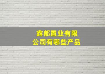 鑫都置业有限公司有哪些产品