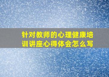 针对教师的心理健康培训讲座心得体会怎么写