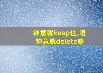 钟意就keep住,唔钟意就delete咯