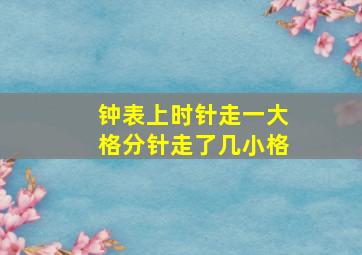 钟表上时针走一大格分针走了几小格