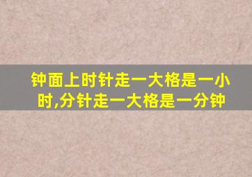 钟面上时针走一大格是一小时,分针走一大格是一分钟