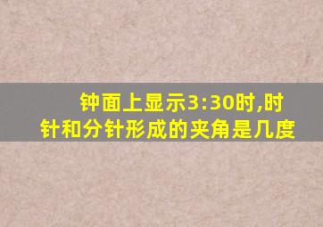 钟面上显示3:30时,时针和分针形成的夹角是几度