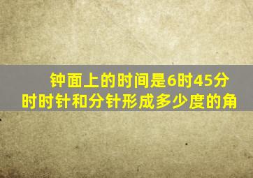 钟面上的时间是6时45分时时针和分针形成多少度的角