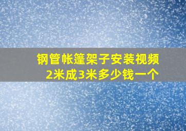 钢管帐篷架子安装视频2米成3米多少钱一个