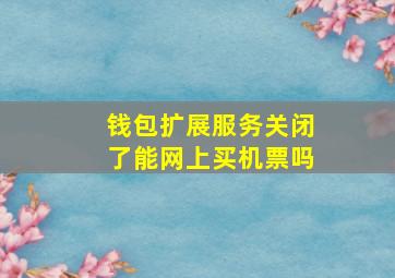 钱包扩展服务关闭了能网上买机票吗