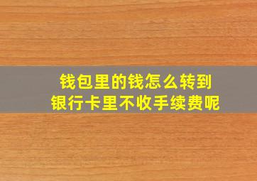 钱包里的钱怎么转到银行卡里不收手续费呢