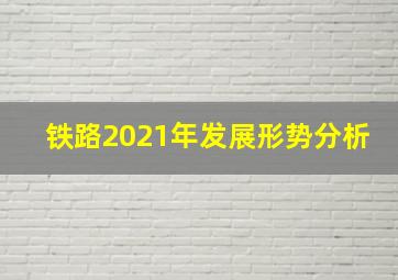 铁路2021年发展形势分析