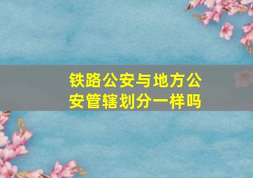 铁路公安与地方公安管辖划分一样吗