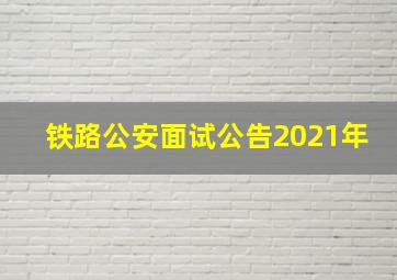 铁路公安面试公告2021年