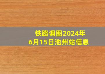 铁路调图2024年6月15日池州站信息