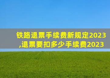 铁路退票手续费新规定2023,退票要扣多少手续费2023