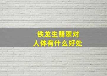 铁龙生翡翠对人体有什么好处