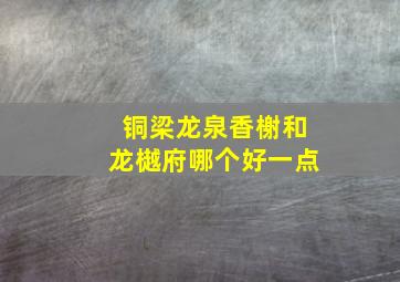 铜梁龙泉香榭和龙樾府哪个好一点