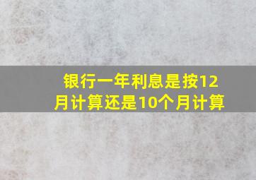 银行一年利息是按12月计算还是10个月计算