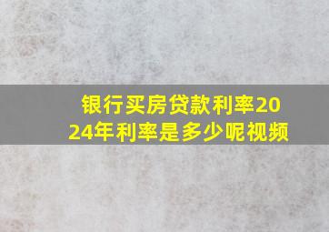 银行买房贷款利率2024年利率是多少呢视频