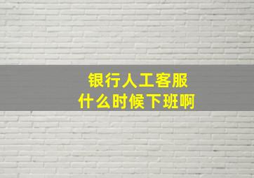 银行人工客服什么时候下班啊