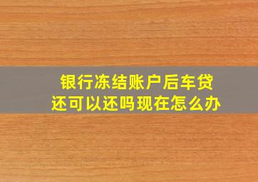 银行冻结账户后车贷还可以还吗现在怎么办