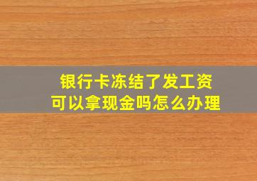 银行卡冻结了发工资可以拿现金吗怎么办理