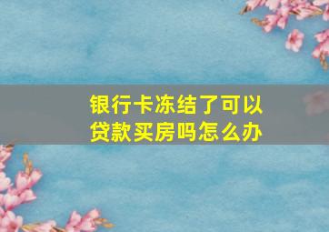 银行卡冻结了可以贷款买房吗怎么办