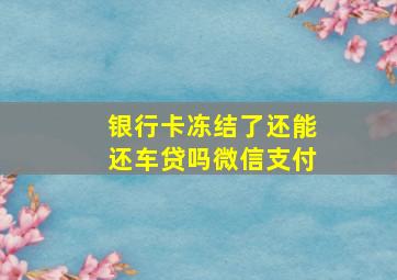 银行卡冻结了还能还车贷吗微信支付